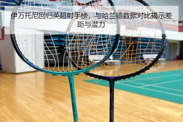 伊万托尼回归英超射手榜，与哈兰德数据对比揭示差距与潜力
