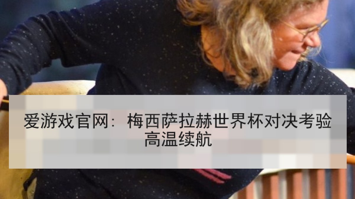 爱游戏官网: 梅西萨拉赫世界杯对决考验高温续航