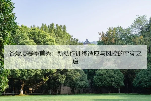 谷爱凌赛季首秀：新动作训练适应与风控的平衡之道