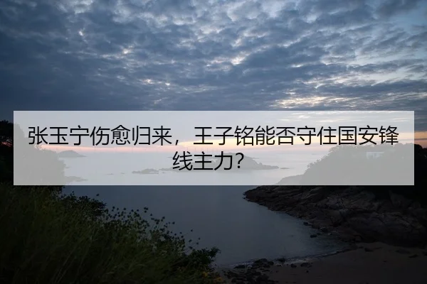 张玉宁伤愈归来，王子铭能否守住国安锋线主力？