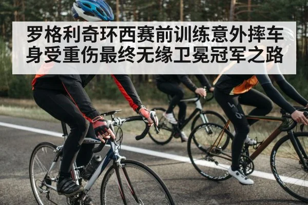 罗格利奇环西赛前训练意外摔车身受重伤最终无缘卫冕冠军之路