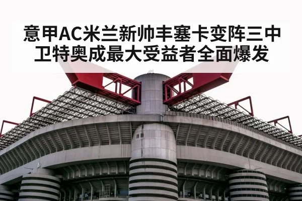 意甲AC米兰新帅丰塞卡变阵三中卫特奥成最大受益者全面爆发