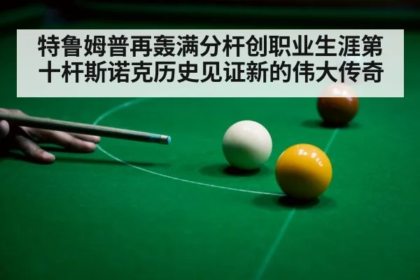特鲁姆普再轰满分杆创职业生涯第十杆斯诺克历史见证新的伟大传奇