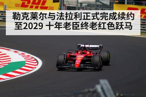 勒克莱尔与法拉利正式完成续约至2029 十年老臣终老红色跃马