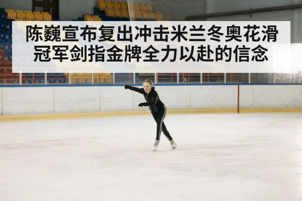 陈巍宣布复出冲击米兰冬奥花滑冠军剑指金牌全力以赴的信念