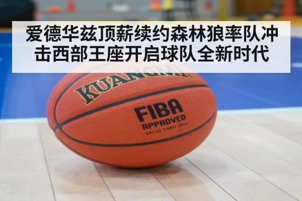 爱德华兹顶薪续约森林狼率队冲击西部王座开启球队全新时代